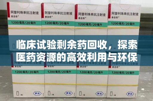 乌鲁木齐临床试验剩余药回收，探索医药资源的高效利用与环保路径