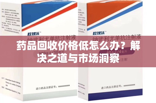乌鲁木齐药品回收价格低怎么办？解决之道与市场洞察