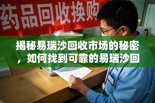 乌鲁木齐揭秘易瑞沙回收市场的秘密，如何找到可靠的易瑞沙回收电话？