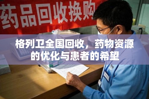 乌鲁木齐格列卫全国回收，药物资源的优化与患者的希望
