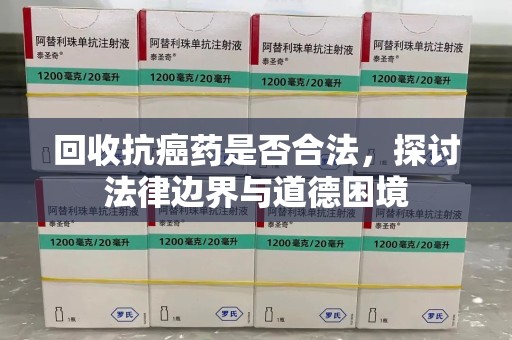 乌鲁木齐回收抗癌药是否合法，探讨法律边界与道德困境