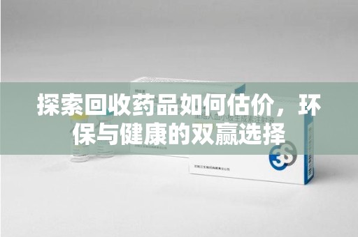 乌鲁木齐探索回收药品如何估价，环保与健康的双赢选择
