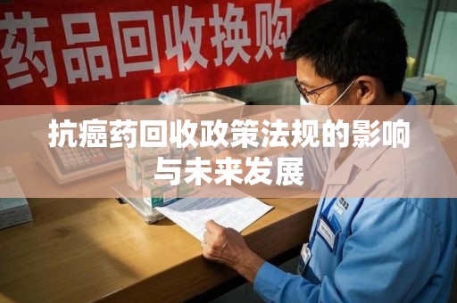 乌鲁木齐抗癌药回收政策法规的影响与未来发展