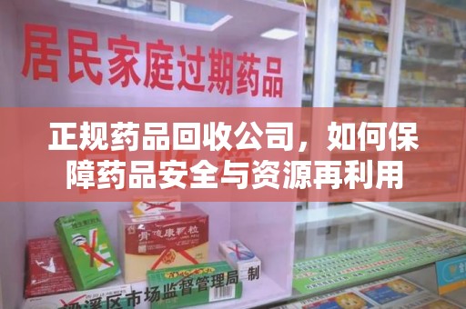 乌鲁木齐正规药品回收公司，如何保障药品安全与资源再利用