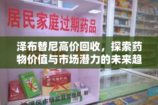 乌鲁木齐泽布替尼高价回收，探索药物价值与市场潜力的未来趋势