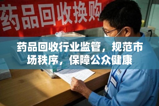 乌鲁木齐药品回收行业监管，规范市场秩序，保障公众健康