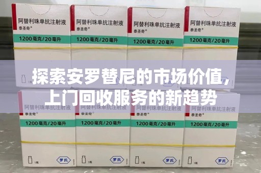 乌鲁木齐探索安罗替尼的市场价值，上门回收服务的新趋势
