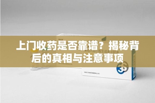 乌鲁木齐上门收药是否靠谱？揭秘背后的真相与注意事项