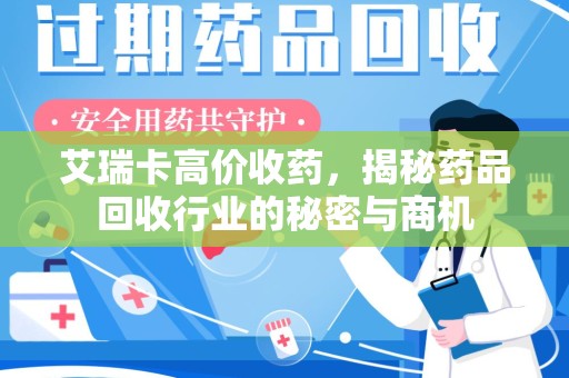 乌鲁木齐艾瑞卡高价收药，揭秘药品回收行业的秘密与商机