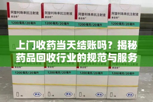 乌鲁木齐上门收药当天结账吗？揭秘药品回收行业的规范与服务