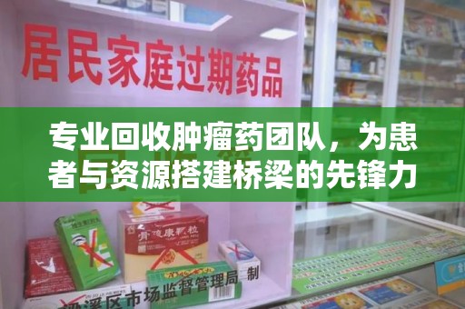 乌鲁木齐专业回收肿瘤药团队，为患者与资源搭建桥梁的先锋力量