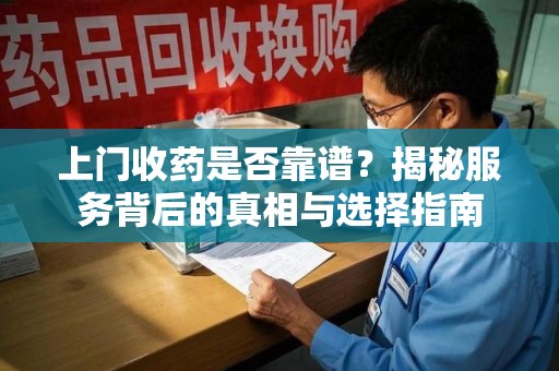 乌鲁木齐上门收药是否靠谱？揭秘服务背后的真相与选择指南