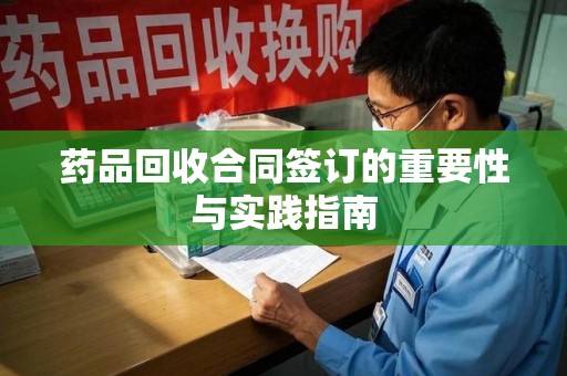 乌鲁木齐药品回收合同签订的重要性与实践指南