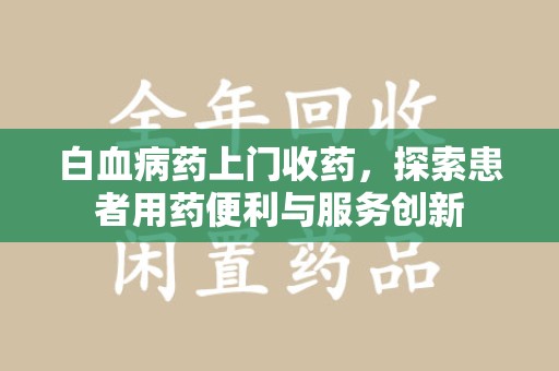 乌鲁木齐白血病药上门收药，探索患者用药便利与服务创新
