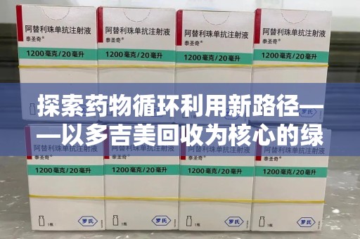 乌鲁木齐探索药物循环利用新路径——以多吉美回收为核心的绿色发展观