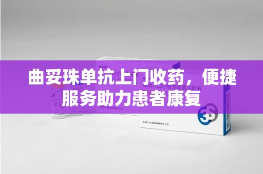 乌鲁木齐曲妥珠单抗上门收药，便捷服务助力患者康复