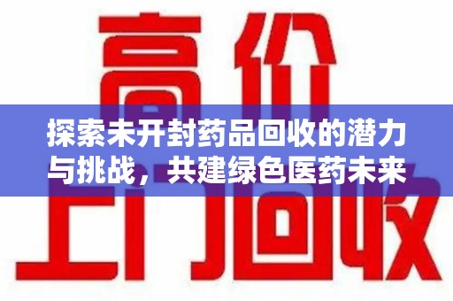乌鲁木齐探索未开封药品回收的潜力与挑战，共建绿色医药未来