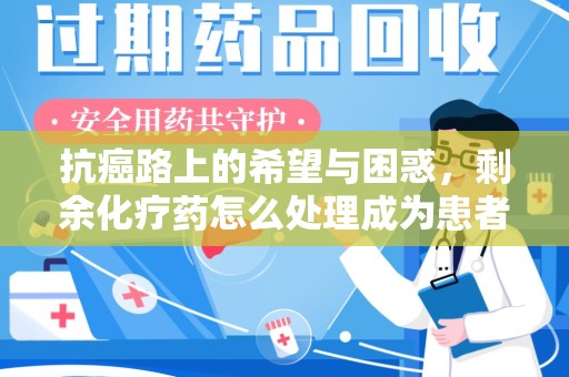 乌鲁木齐抗癌路上的希望与困惑，剩余化疗药怎么处理成为患者家庭的新难题