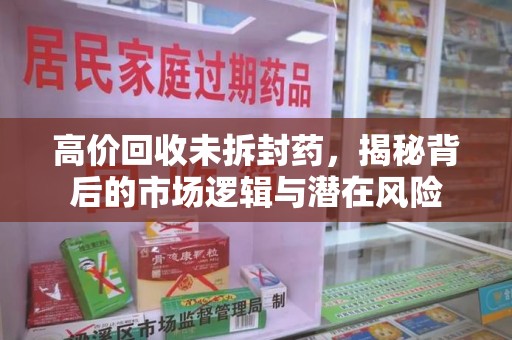 乌鲁木齐高价回收未拆封药，揭秘背后的市场逻辑与潜在风险