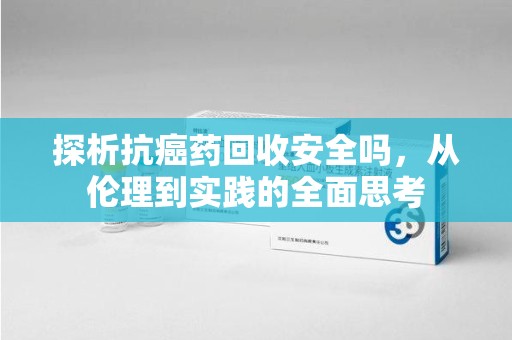 乌鲁木齐探析抗癌药回收安全吗，从伦理到实践的全面思考