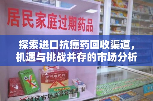 乌鲁木齐探索进口抗癌药回收渠道，机遇与挑战并存的市场分析