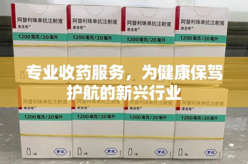 乌鲁木齐专业收药服务，为健康保驾护航的新兴行业