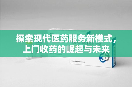 乌鲁木齐探索现代医药服务新模式，上门收药的崛起与未来
