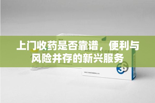 乌鲁木齐上门收药是否靠谱，便利与风险并存的新兴服务