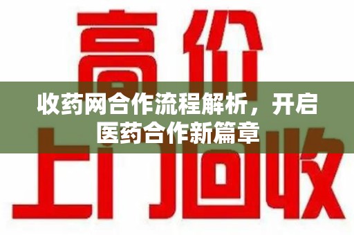 乌鲁木齐收药网合作流程解析，开启医药合作新篇章