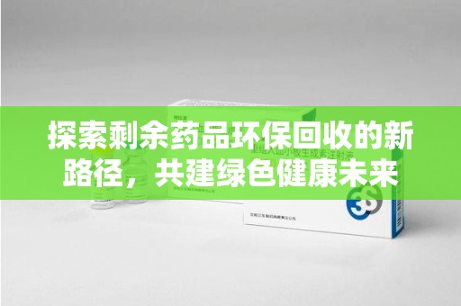 乌鲁木齐探索剩余药品环保回收的新路径，共建绿色健康未来