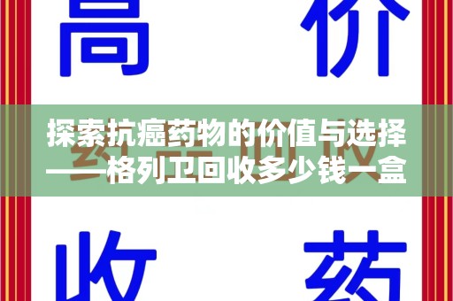 乌鲁木齐探索抗癌药物的价值与选择——格列卫回收多少钱一盒的市场分析