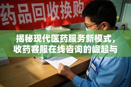 乌鲁木齐揭秘现代医药服务新模式，收药客服在线咨询的崛起与未来