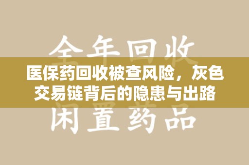 乌鲁木齐医保药回收被查风险，灰色交易链背后的隐患与出路