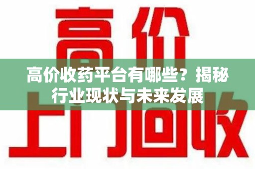 乌鲁木齐高价收药平台有哪些？揭秘行业现状与未来发展