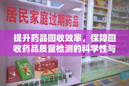 乌鲁木齐提升药品回收效率，保障回收药品质量检测的科学性与规范性