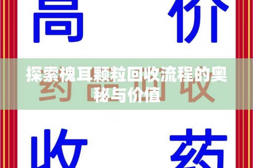 乌鲁木齐探索槐耳颗粒回收流程的奥秘与价值