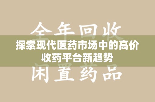 乌鲁木齐探索现代医药市场中的高价收药平台新趋势