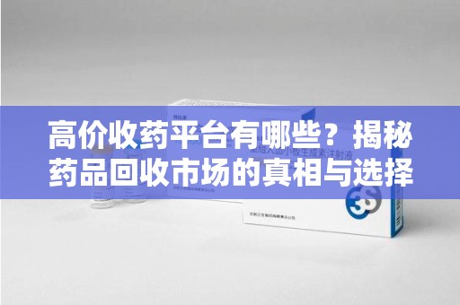 乌鲁木齐高价收药平台有哪些？揭秘药品回收市场的真相与选择