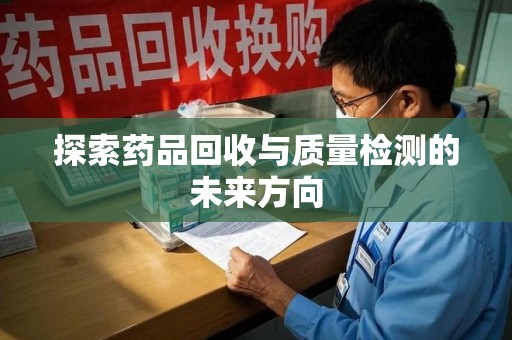 乌鲁木齐探索药品回收与质量检测的未来方向