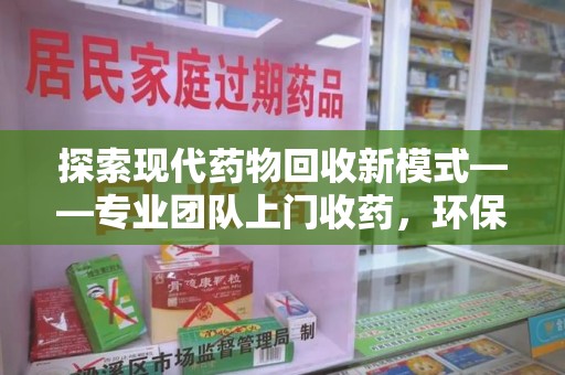 乌鲁木齐探索现代药物回收新模式——专业团队上门收药，环保与健康的双赢选择