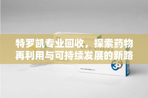 乌鲁木齐特罗凯专业回收，探索药物再利用与可持续发展的新路径