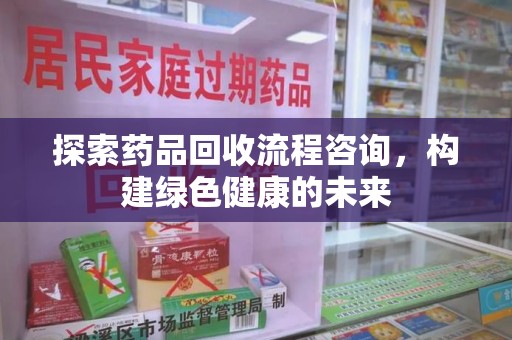 乌鲁木齐探索药品回收流程咨询，构建绿色健康的未来