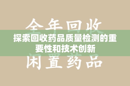 乌鲁木齐探索回收药品质量检测的重要性和技术创新