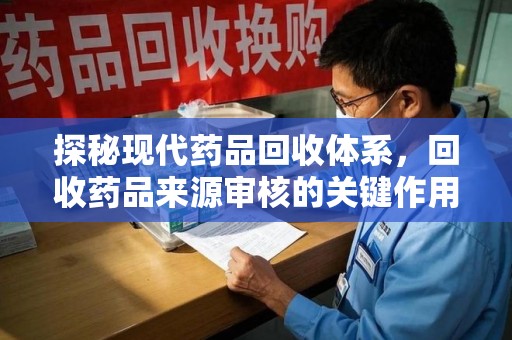 乌鲁木齐探秘现代药品回收体系，回收药品来源审核的关键作用与未来趋势