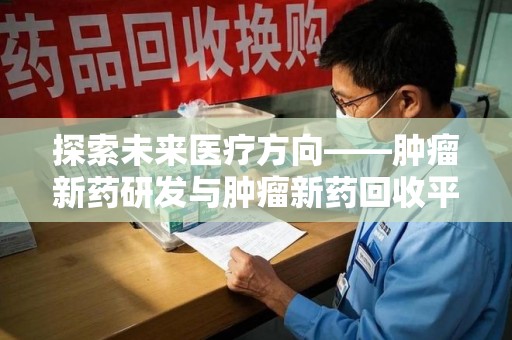 乌鲁木齐探索未来医疗方向——肿瘤新药研发与肿瘤新药回收平台的崛起