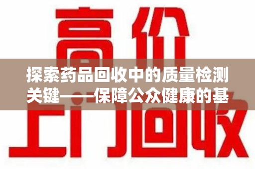 乌鲁木齐探索药品回收中的质量检测关键——保障公众健康的基石