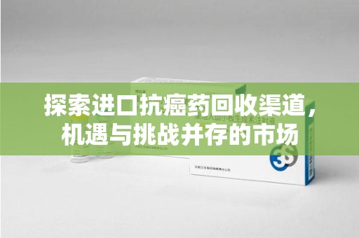 乌鲁木齐探索进口抗癌药回收渠道，机遇与挑战并存的市场