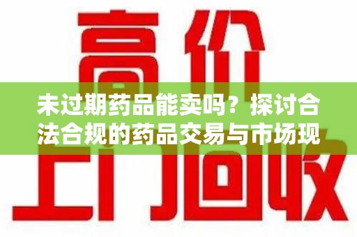 乌鲁木齐未过期药品能卖吗？探讨合法合规的药品交易与市场现状