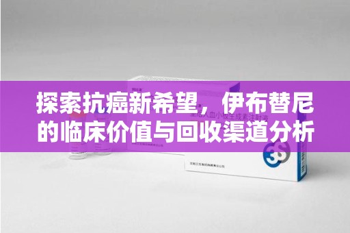 乌鲁木齐探索抗癌新希望，伊布替尼的临床价值与回收渠道分析