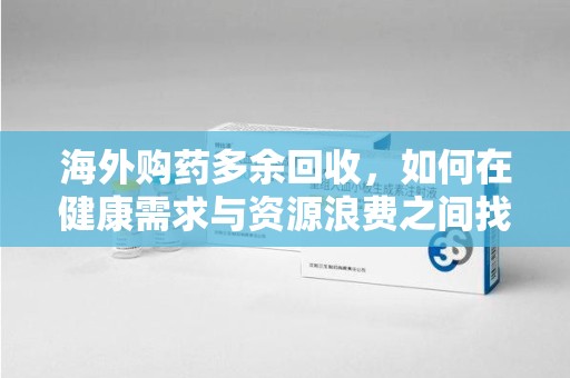 乌鲁木齐海外购药多余回收，如何在健康需求与资源浪费之间找到平衡